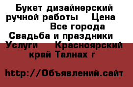 Букет дизайнерский ручной работы. › Цена ­ 5 000 - Все города Свадьба и праздники » Услуги   . Красноярский край,Талнах г.